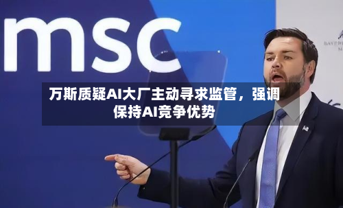万斯质疑AI大厂主动寻求监管，强调保持AI竞争优势-第2张图片