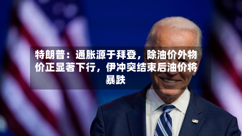 特朗普：通胀源于拜登	，除油价外物价正显著下行，伊冲突结束后油价将暴跌-第1张图片