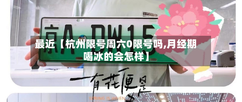最近【杭州限号周六0限号吗,月经期喝冰的会怎样】-第1张图片