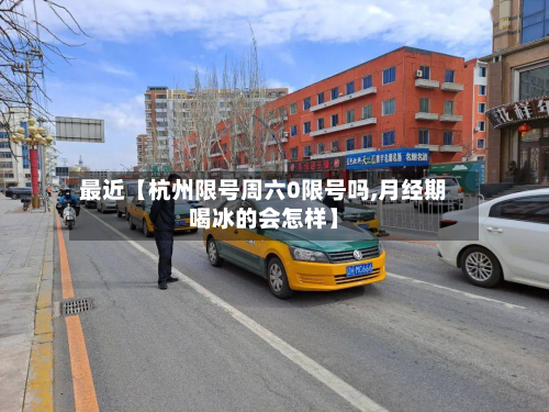 最近【杭州限号周六0限号吗,月经期喝冰的会怎样】-第3张图片