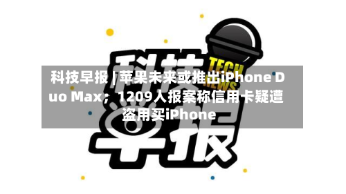 科技早报 | 苹果未来或推出iPhone Duo Max;1209人报案称信用卡疑遭盗用买iPhone-第2张图片