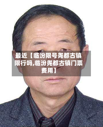 最近【临汾限号尧都古镇限行吗,临汾尧都古镇门票费用】-第2张图片