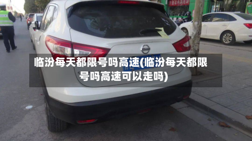 临汾每天都限号吗高速(临汾每天都限号吗高速可以走吗)-第2张图片