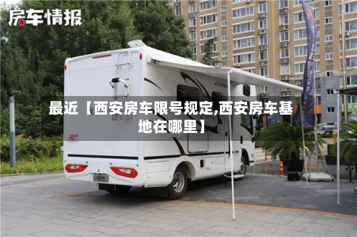 最近【西安房车限号规定,西安房车基地在哪里】-第1张图片