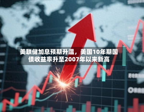 美联储加息预期升温，美国10年期国债收益率升至2007年以来新高-第1张图片