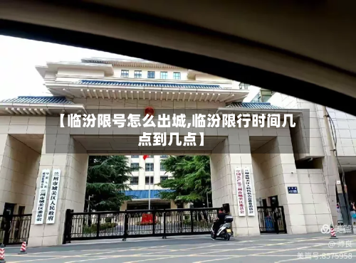 【临汾限号怎么出城,临汾限行时间几点到几点】-第1张图片