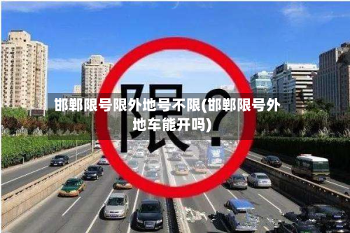 邯郸限号限外地号不限(邯郸限号外地车能开吗)-第1张图片