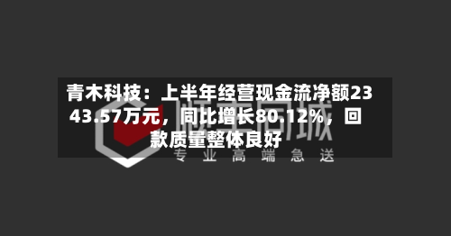 青木科技：上半年经营现金流净额2343.57万元，同比增长80.12%	，回款质量整体良好-第1张图片