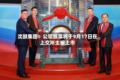 沈鼓集团：公司股票将于9月17日在上交所主板上市-第2张图片
