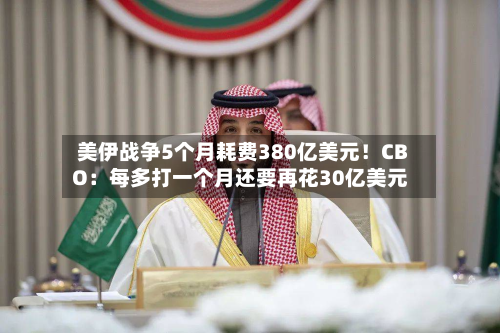 美伊战争5个月耗费380亿美元!CBO:每多打一个月还要再花30亿美元-第1张图片