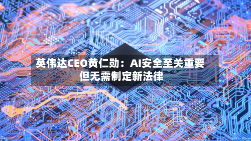 英伟达CEO黄仁勋：AI安全至关重要 但无需制定新法律-第3张图片