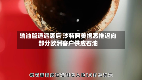 输油管道遇袭后 沙特阿美据悉推迟向部分欧洲客户供应石油-第2张图片