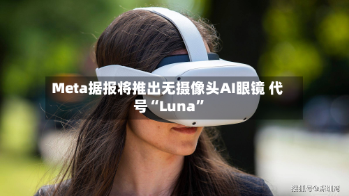 Meta据报将推出无摄像头AI眼镜 代号“Luna”-第1张图片