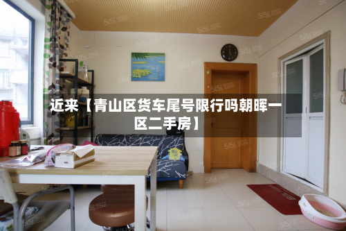 近来【青山区货车尾号限行吗朝晖一区二手房】-第1张图片