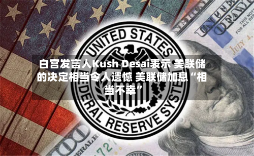 白宫发言人Kush Desai表示 美联储的决定相当令人遗憾 美联储加息“相当不幸”-第1张图片
