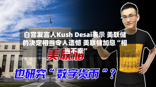 白宫发言人Kush Desai表示 美联储的决定相当令人遗憾 美联储加息“相当不幸”-第2张图片