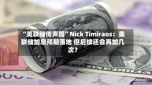 “美联储传声筒”Nick Timiraos：美联储加息预期落地 但后续还会再加几次？-第3张图片