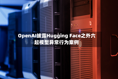 OpenAI披露Hugging Face之外六起模型异常行为案例-第1张图片