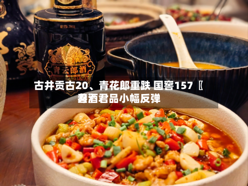 古井贡古20、青花郎重跌 国窖157〖叁〗	、习酒君品小幅反弹-第1张图片
