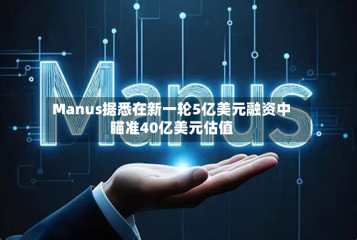Manus据悉在新一轮5亿美元融资中瞄准40亿美元估值-第1张图片