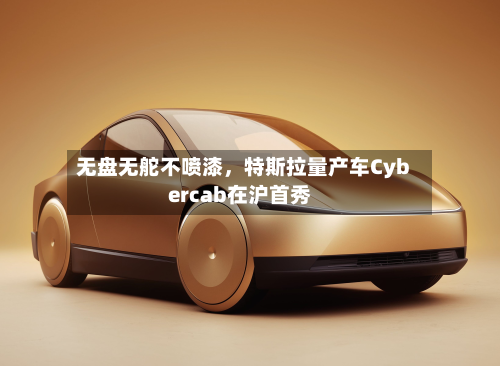 无盘无舵不喷漆，特斯拉量产车Cybercab在沪首秀-第1张图片