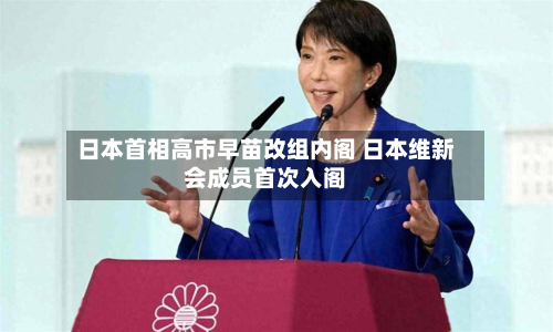 日本首相高市早苗改组内阁 日本维新会成员首次入阁-第1张图片