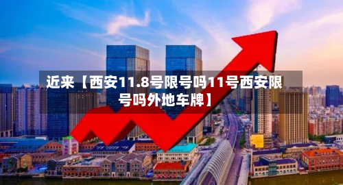 近来【西安11.8号限号吗11号西安限号吗外地车牌】-第2张图片