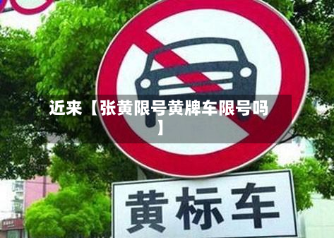 近来【张黄限号黄牌车限号吗】-第1张图片