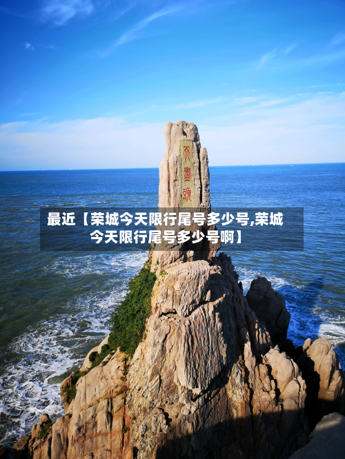 最近【荣城今天限行尾号多少号,荣城今天限行尾号多少号啊】-第1张图片