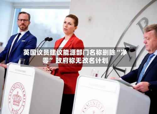 英国议员建议能源部门名称删除“净零” 政府称无改名计划-第2张图片